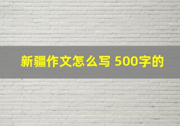 新疆作文怎么写 500字的